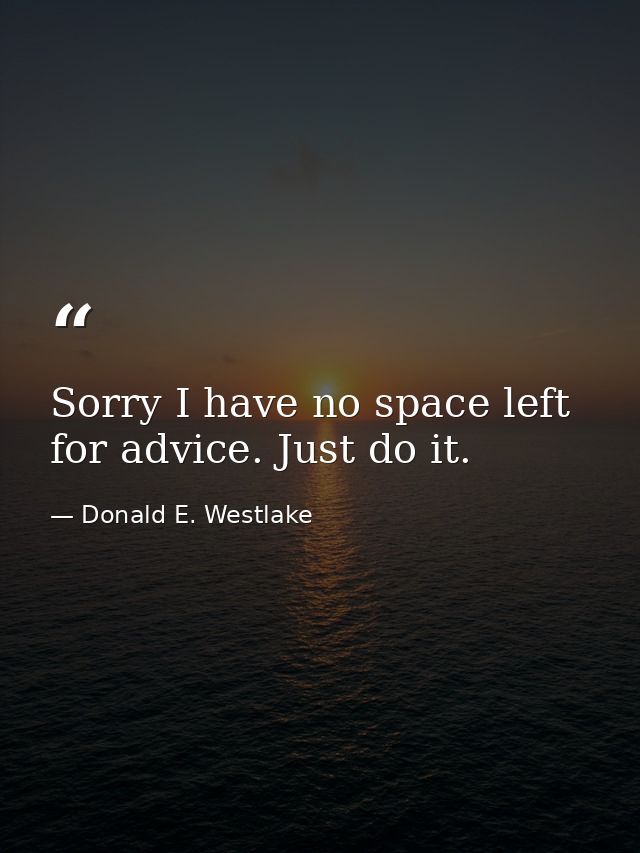 Sorry I have no space left for advice. Just do it. — Donald E. Westlake