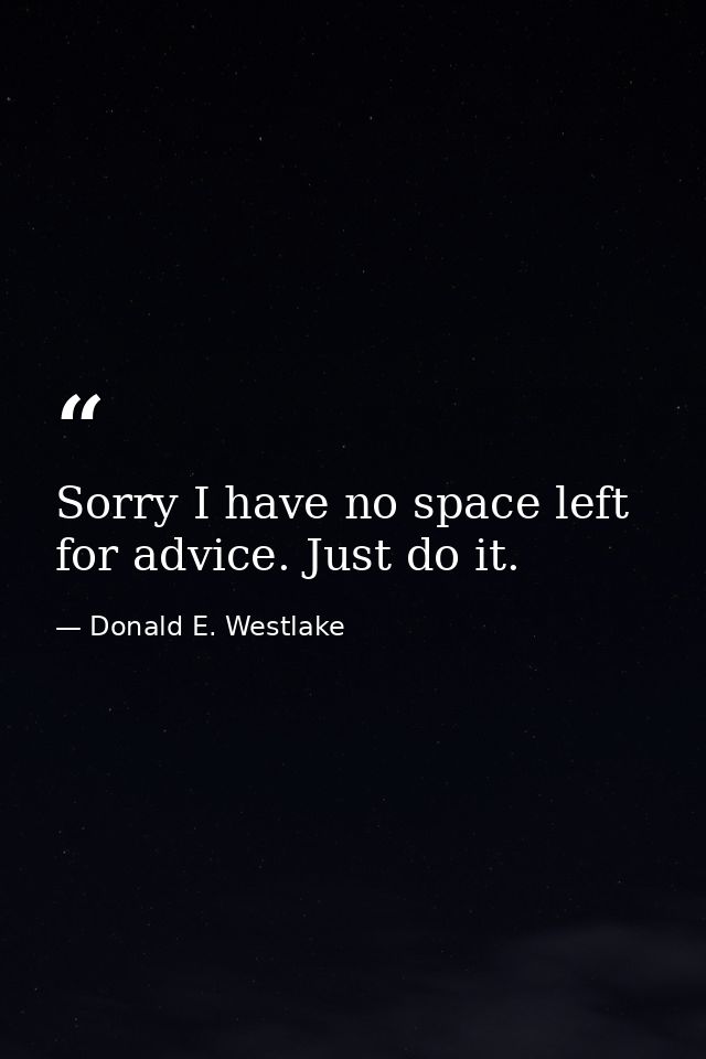 Sorry I have no space left for advice. Just do it. — Donald E. Westlake