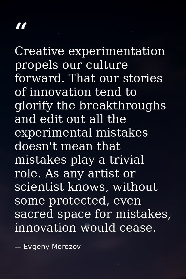 Creative experimentation propels our culture forward. That our stories of innovation tend to glorify the breakthroughs a — Evgeny Morozov