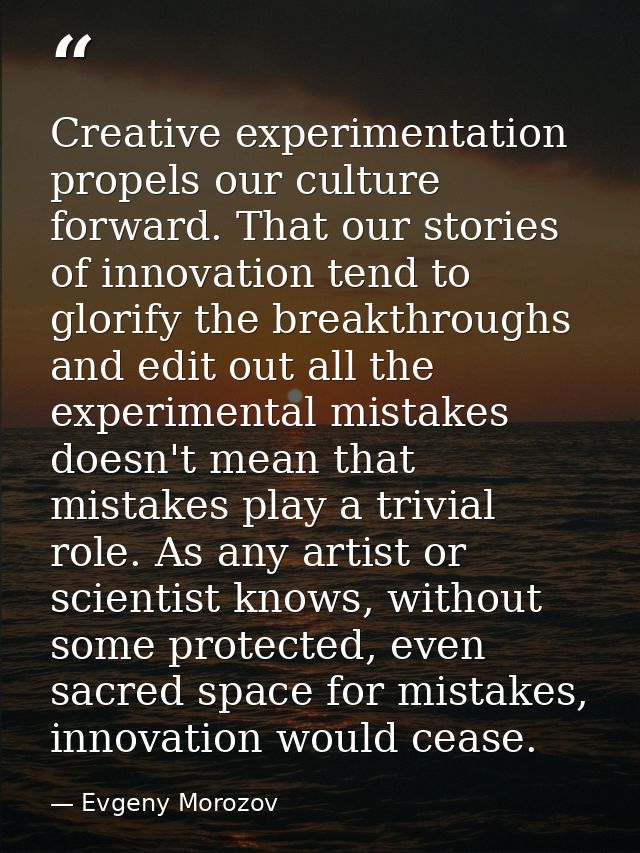 Creative experimentation propels our culture forward. That our stories of innovation tend to glorify the breakthroughs a — Evgeny Morozov