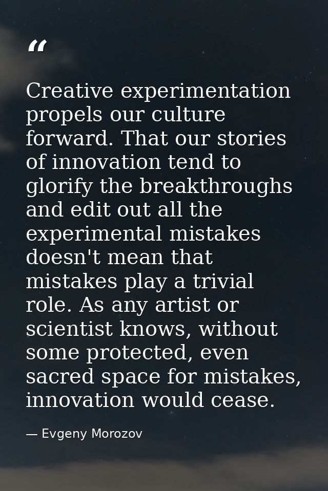 Creative experimentation propels our culture forward. That our stories of innovation tend to glorify the breakthroughs a — Evgeny Morozov