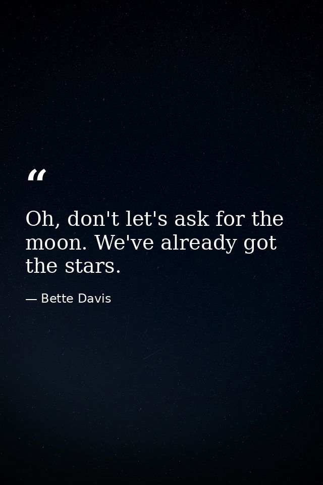 Oh, don't let's ask for the moon. We've already got the stars. — Bette Davis