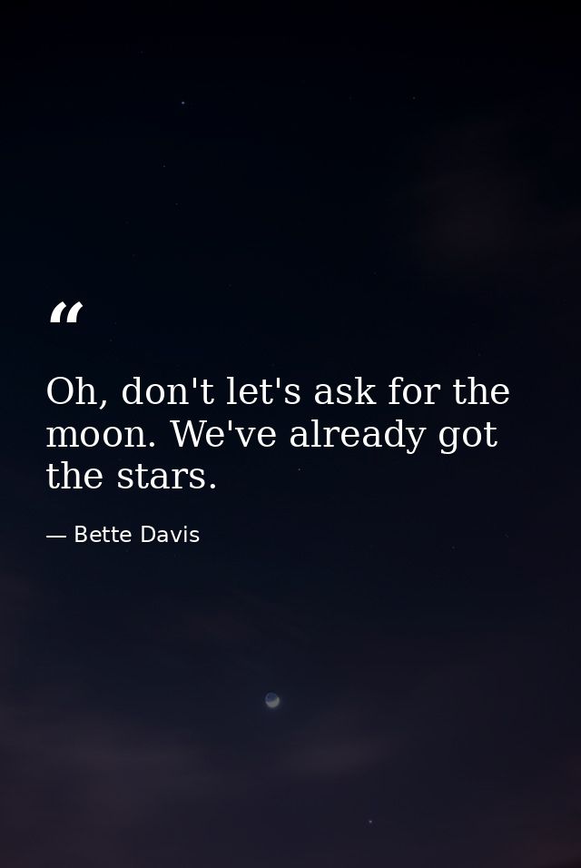 Oh, don't let's ask for the moon. We've already got the stars. — Bette Davis