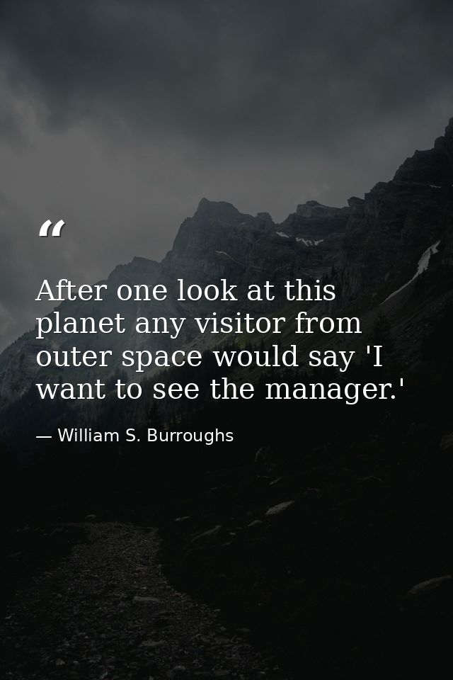After one look at this planet any visitor from outer space would say 'I want to see the manager.' — William S. Burroughs