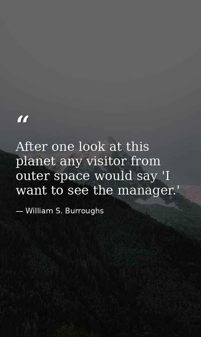 After one look at this planet any visitor from outer space would say 'I want to see the manager.' — William S. Burroughs