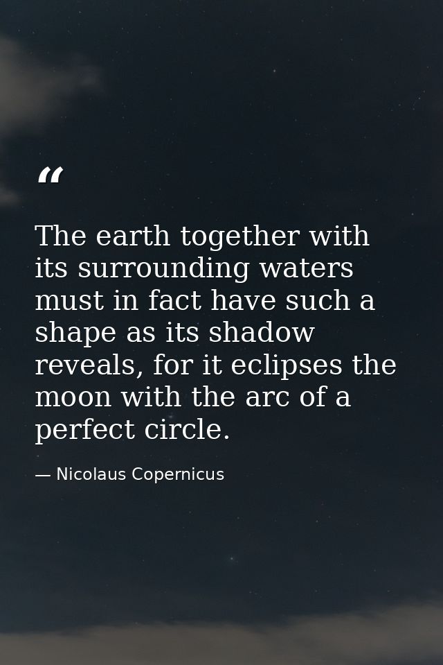 The earth together with its surrounding waters must in fact have such a shape as its shadow reveals, for it eclipses the — Nicolaus Copernicus