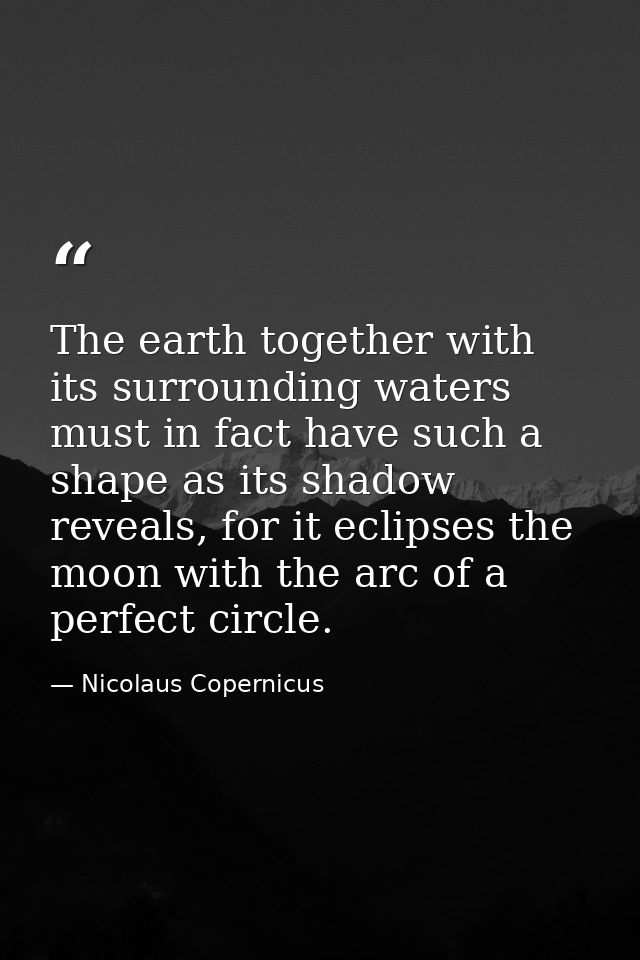 The earth together with its surrounding waters must in fact have such a shape as its shadow reveals, for it eclipses the — Nicolaus Copernicus