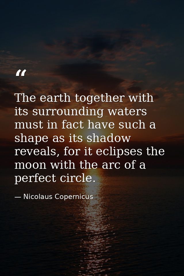 The earth together with its surrounding waters must in fact have such a shape as its shadow reveals, for it eclipses the — Nicolaus Copernicus