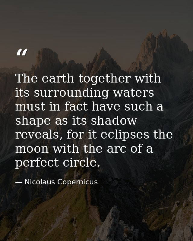 The earth together with its surrounding waters must in fact have such a shape as its shadow reveals, for it eclipses the — Nicolaus Copernicus