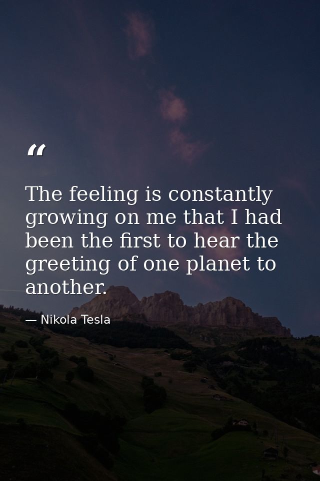 The feeling is constantly growing on me that I had been the first to hear the greeting of one planet to another. — Nikola Tesla