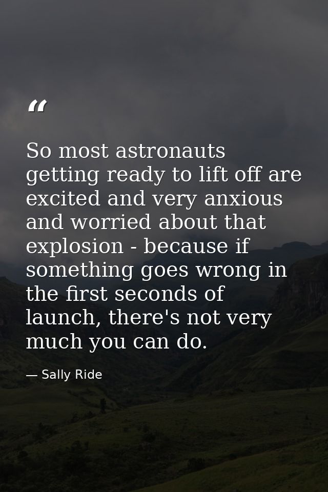 So most astronauts getting ready to lift off are excited and very anxious and worried about that explosion - because if  — Sally Ride