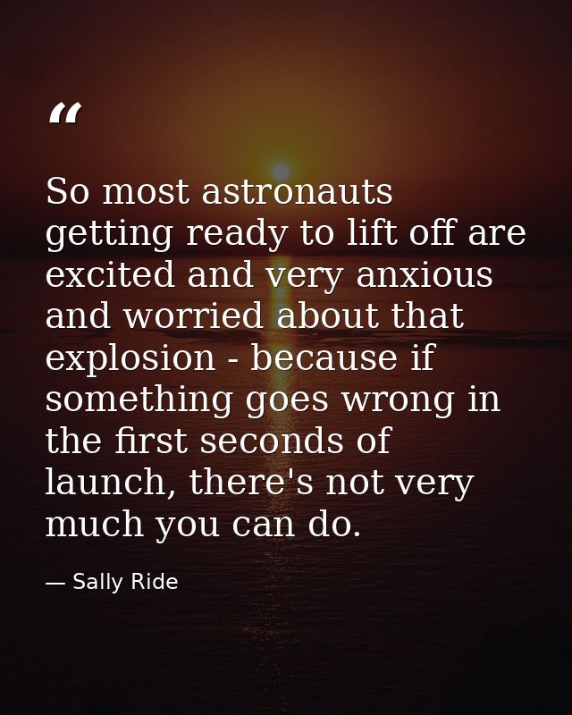 So most astronauts getting ready to lift off are excited and very anxious and worried about that explosion - because if  — Sally Ride