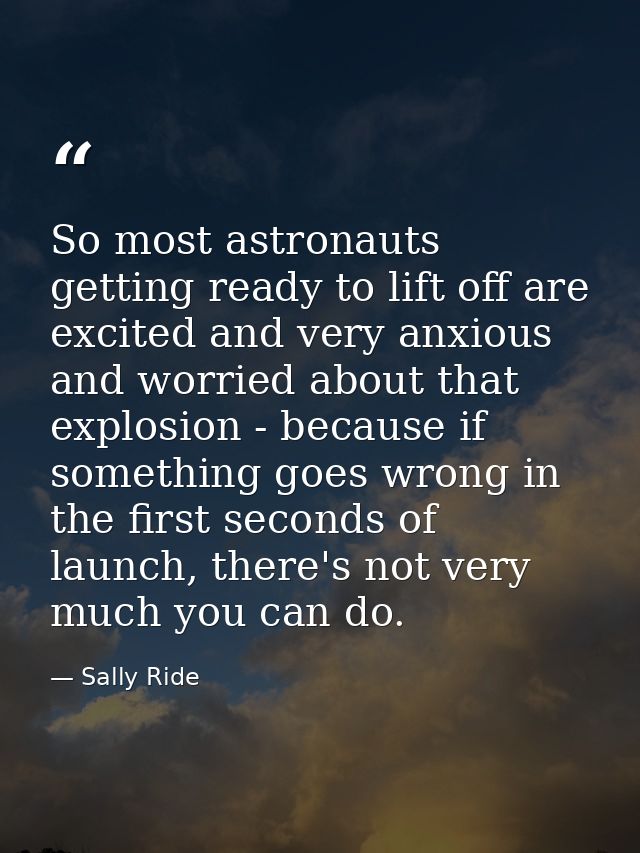 So most astronauts getting ready to lift off are excited and very anxious and worried about that explosion - because if  — Sally Ride