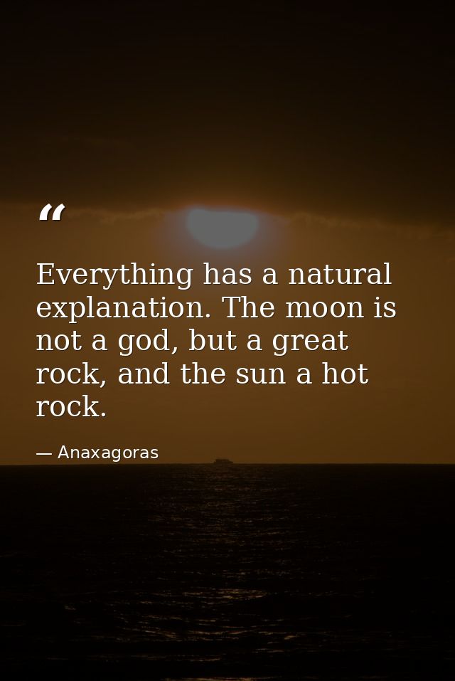Everything has a natural explanation. The moon is not a god, but a great rock, and the sun a hot rock. — Anaxagoras