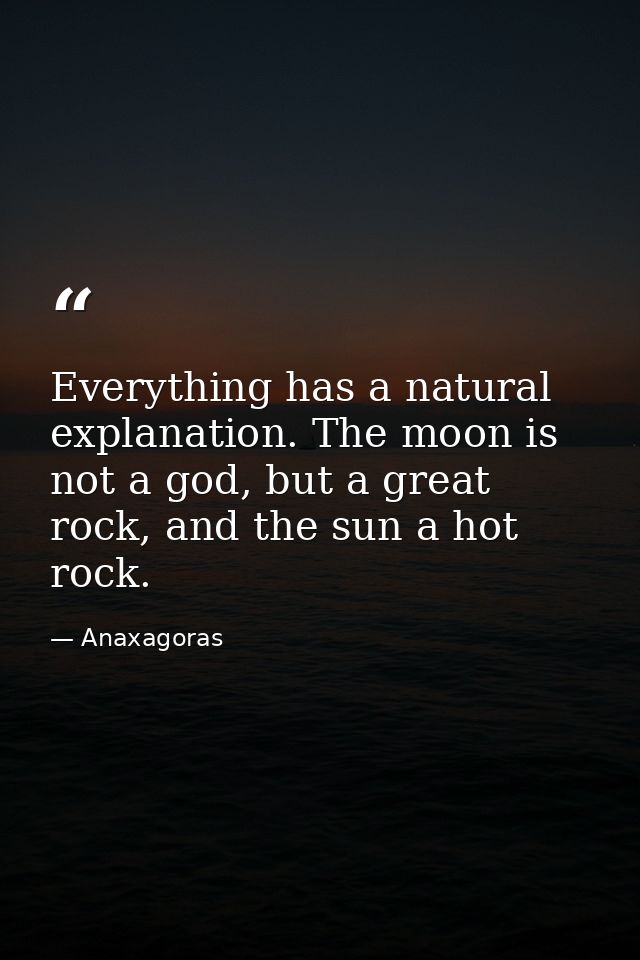 Everything has a natural explanation. The moon is not a god, but a great rock, and the sun a hot rock. — Anaxagoras