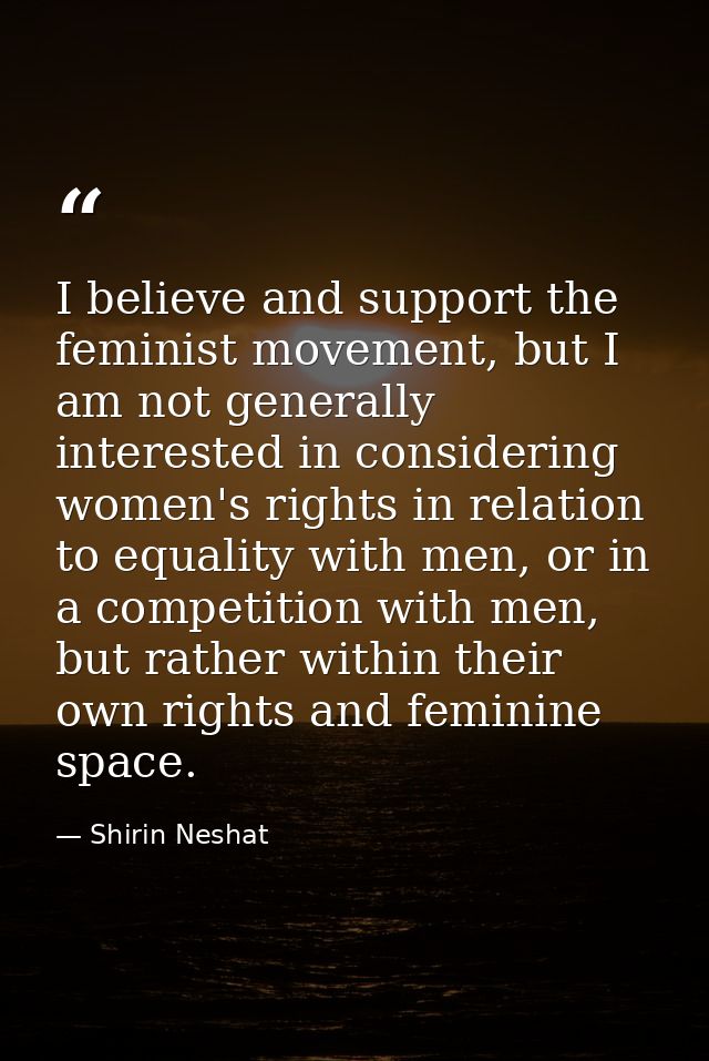 I believe and support the feminist movement, but I am not generally interested in considering women's rights in relation — Shirin Neshat