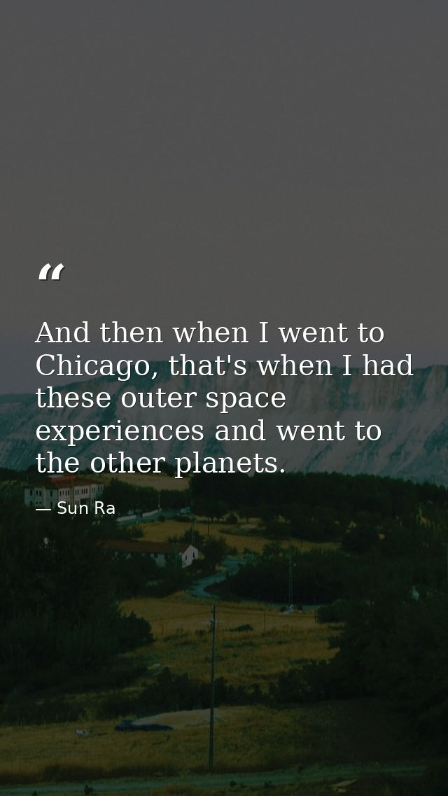 And then when I went to Chicago, that's when I had these outer space experiences and went to the other planets. — Sun Ra