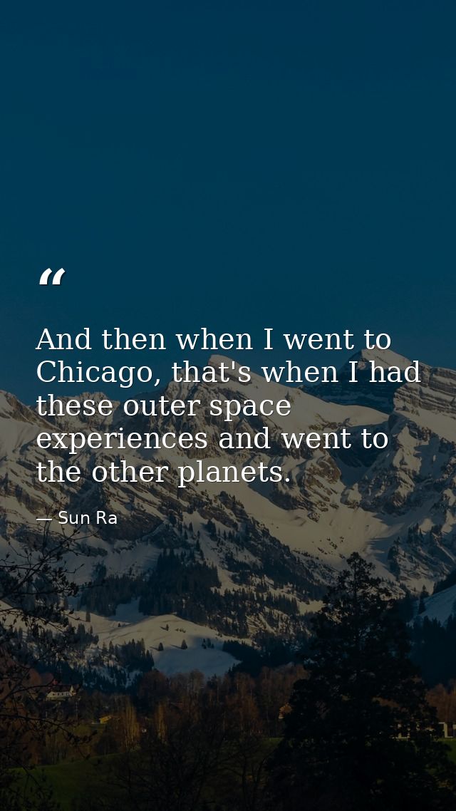 And then when I went to Chicago, that's when I had these outer space experiences and went to the other planets. — Sun Ra