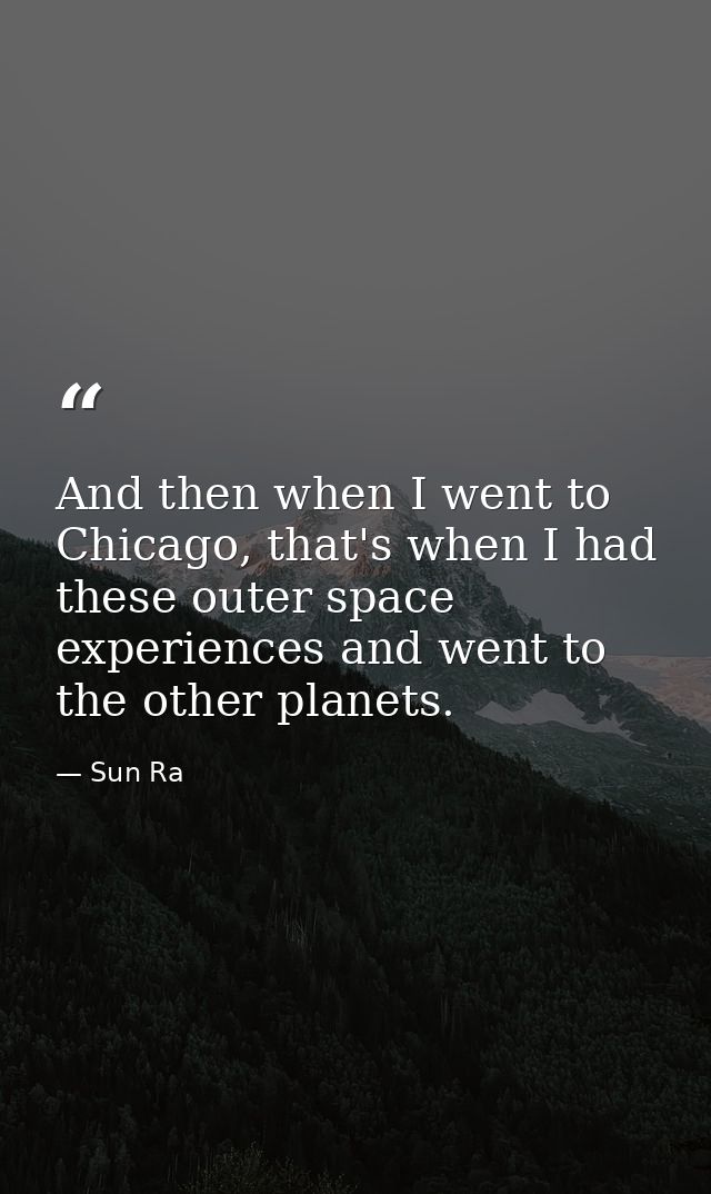 And then when I went to Chicago, that's when I had these outer space experiences and went to the other planets. — Sun Ra