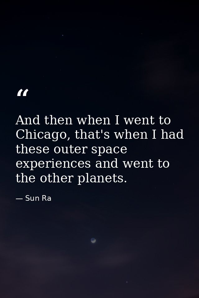 And then when I went to Chicago, that's when I had these outer space experiences and went to the other planets. — Sun Ra