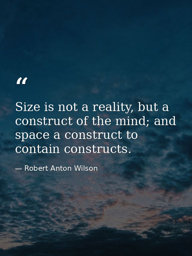 Size is not a reality, but a construct of the mind; and space a construct to contain constructs. — Robert Anton Wilson