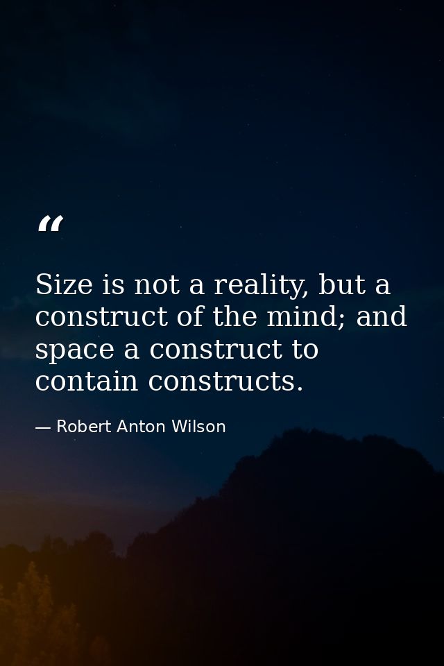 Size is not a reality, but a construct of the mind; and space a construct to contain constructs. — Robert Anton Wilson