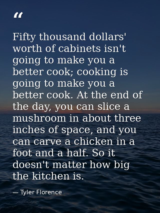 Fifty thousand dollars' worth of cabinets isn't going to make you a better cook; cooking is going to make you a better c — Tyler Florence