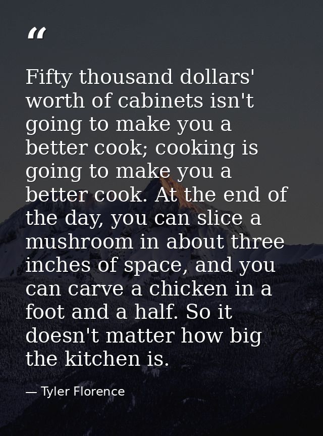 Fifty thousand dollars' worth of cabinets isn't going to make you a better cook; cooking is going to make you a better c — Tyler Florence