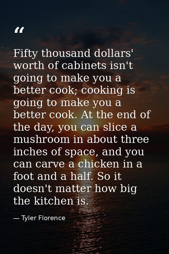 Fifty thousand dollars' worth of cabinets isn't going to make you a better cook; cooking is going to make you a better c — Tyler Florence
