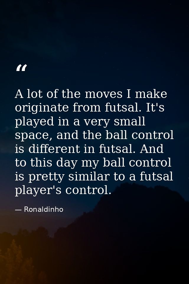 A lot of the moves I make originate from futsal. It's played in a very small space, and the ball control is different in — Ronaldinho