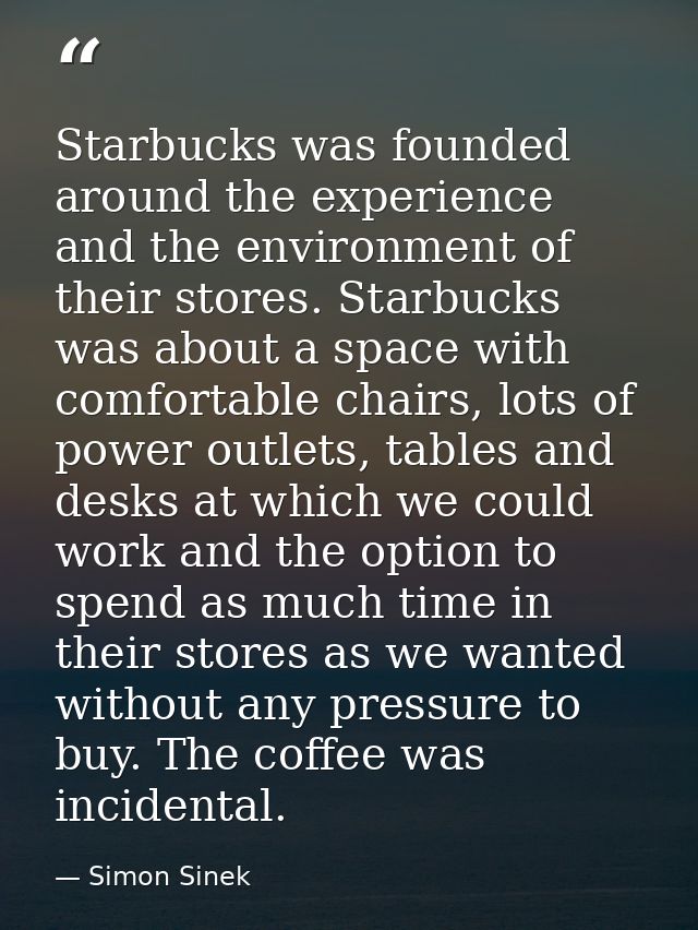 Starbucks was founded around the experience and the environment of their stores. Starbucks was about a space with comfor — Simon Sinek