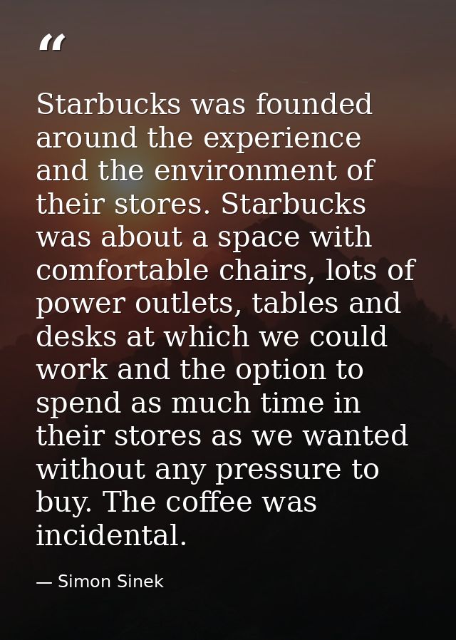 Starbucks was founded around the experience and the environment of their stores. Starbucks was about a space with comfor — Simon Sinek
