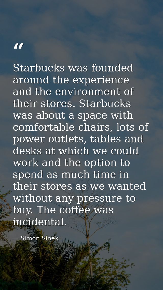 Starbucks was founded around the experience and the environment of their stores. Starbucks was about a space with comfor — Simon Sinek