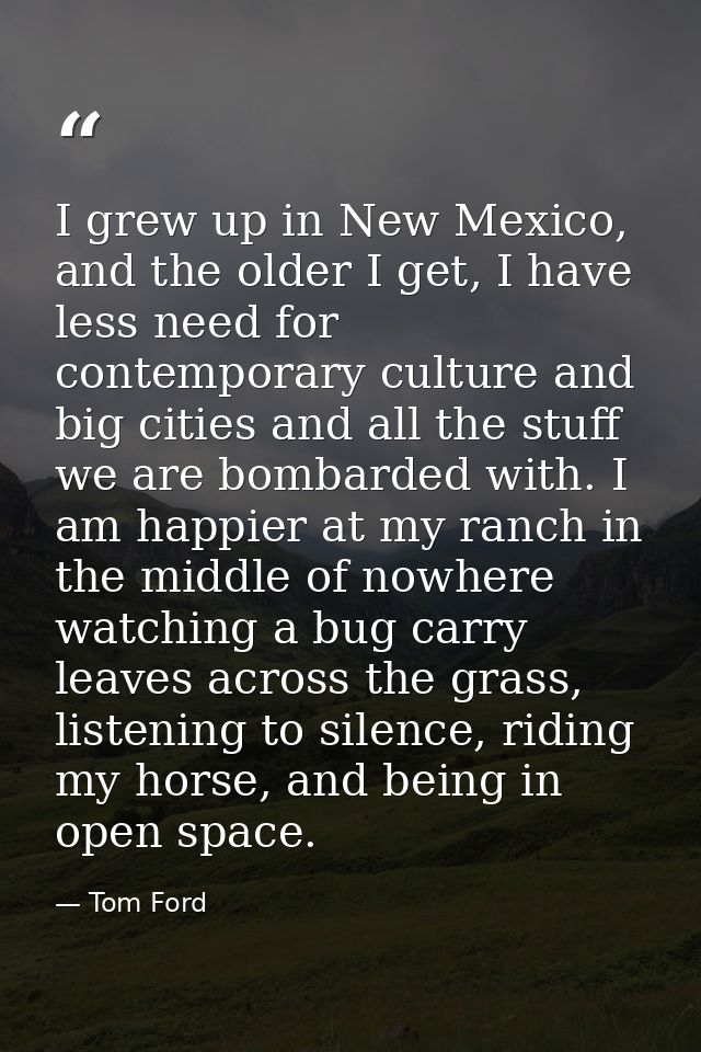 I grew up in New Mexico, and the older I get, I have less need for contemporary culture and big cities and all the stuff — Tom Ford