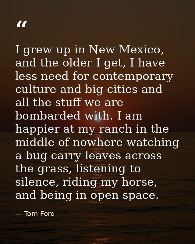 I grew up in New Mexico, and the older I get, I have less need for contemporary culture and big cities and all the stuff — Tom Ford