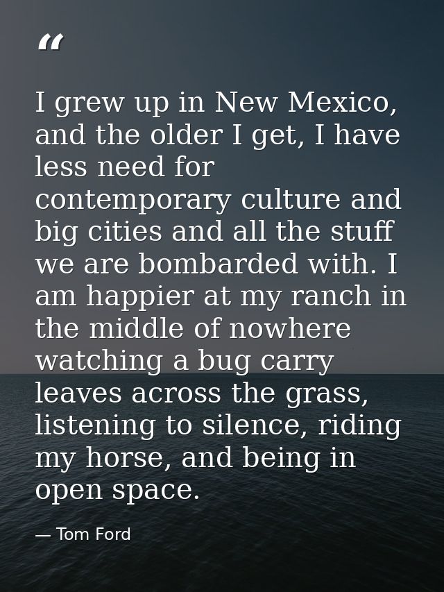 I grew up in New Mexico, and the older I get, I have less need for contemporary culture and big cities and all the stuff — Tom Ford