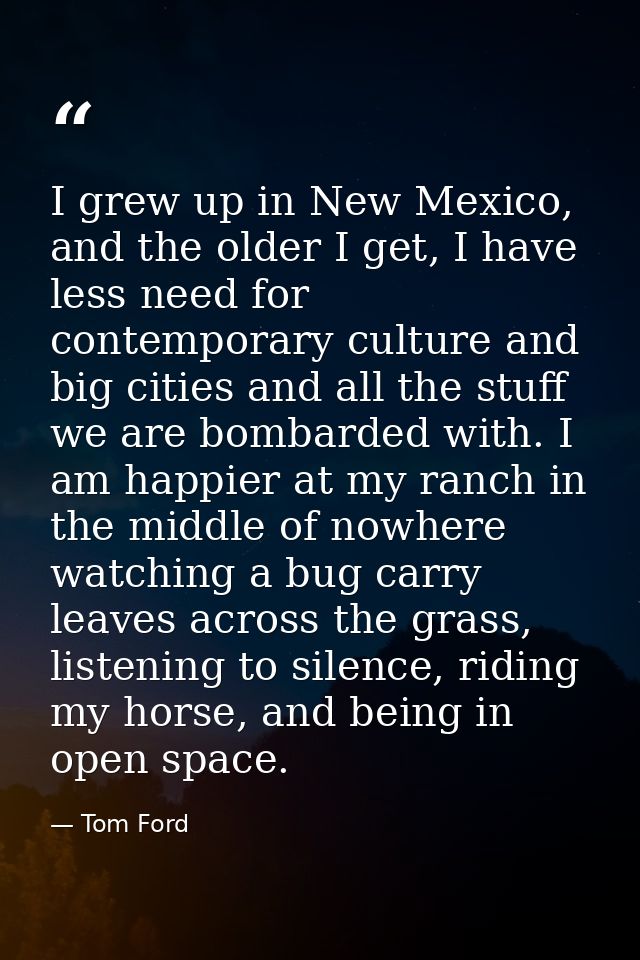 I grew up in New Mexico, and the older I get, I have less need for contemporary culture and big cities and all the stuff — Tom Ford