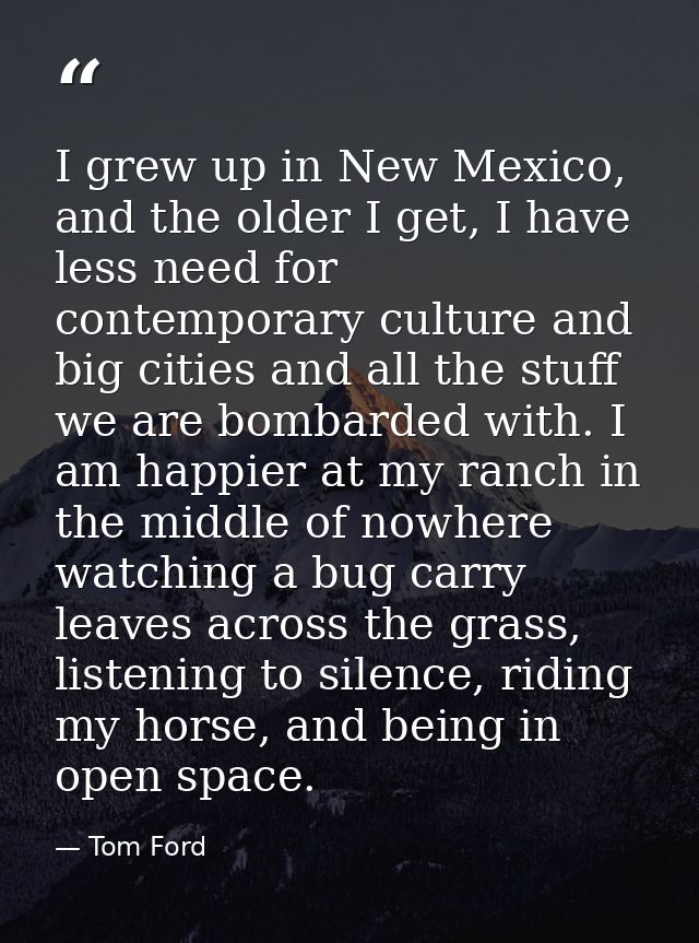 I grew up in New Mexico, and the older I get, I have less need for contemporary culture and big cities and all the stuff — Tom Ford