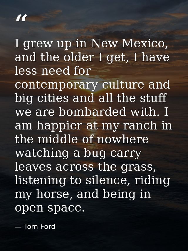 I grew up in New Mexico, and the older I get, I have less need for contemporary culture and big cities and all the stuff — Tom Ford