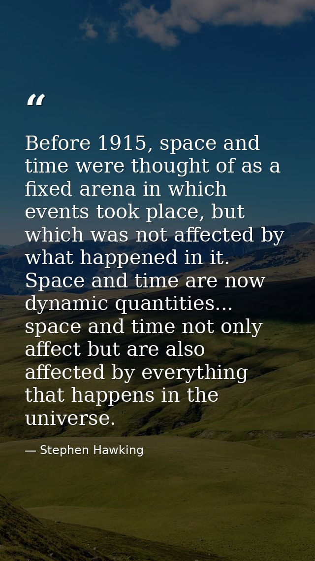 Before 1915, space and time were thought of as a fixed arena in which events took place, but which was not affected by w — Stephen Hawking