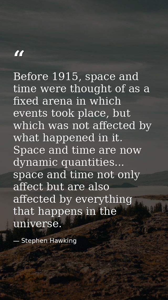 Before 1915, space and time were thought of as a fixed arena in which events took place, but which was not affected by w — Stephen Hawking
