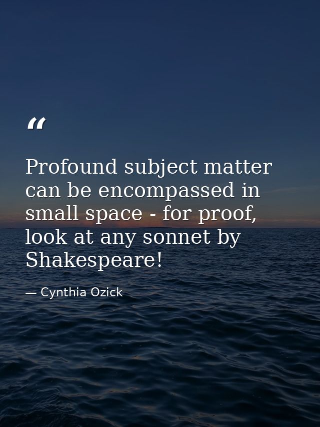 Profound subject matter can be encompassed in small space - for proof, look at any sonnet by Shakespeare! — Cynthia Ozick