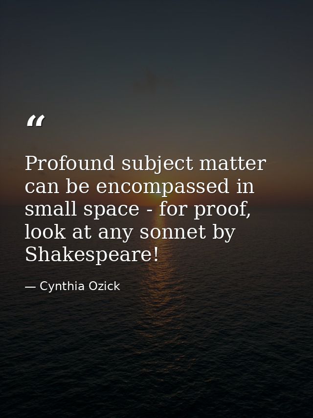 Profound subject matter can be encompassed in small space - for proof, look at any sonnet by Shakespeare! — Cynthia Ozick