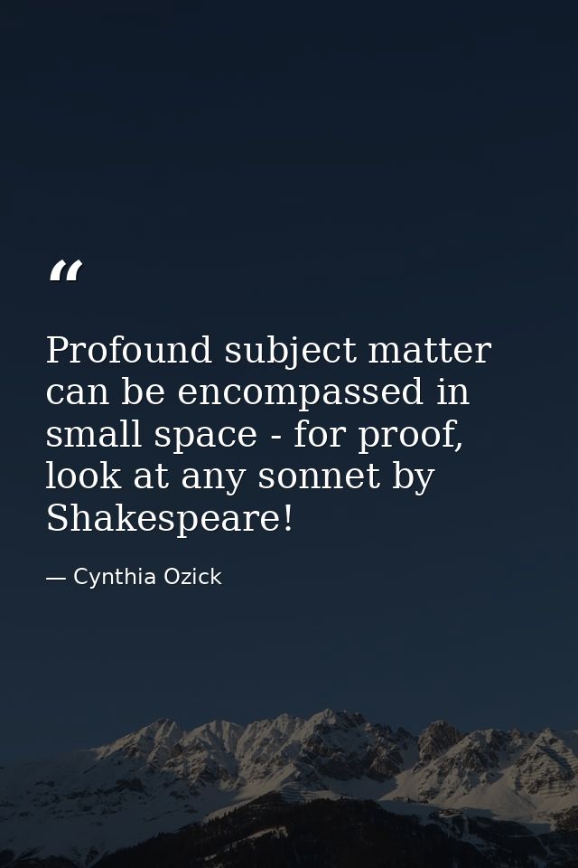 Profound subject matter can be encompassed in small space - for proof, look at any sonnet by Shakespeare! — Cynthia Ozick