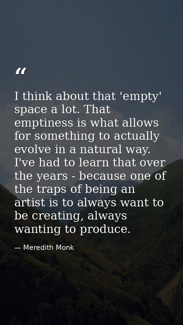 I think about that 'empty' space a lot. That emptiness is what allows for something to actually evolve in a natural way. — Meredith Monk