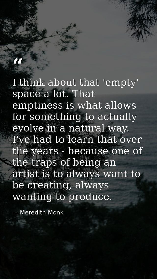 I think about that 'empty' space a lot. That emptiness is what allows for something to actually evolve in a natural way. — Meredith Monk
