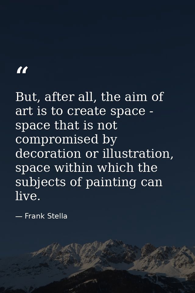 But, after all, the aim of art is to create space - space that is not compromised by decoration or illustration, space w — Frank Stella