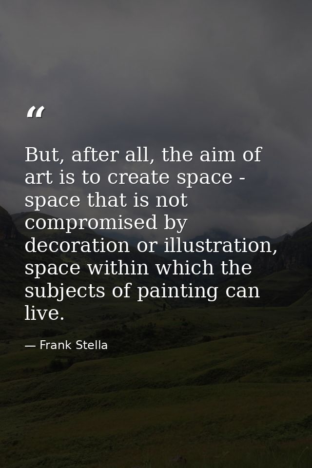 But, after all, the aim of art is to create space - space that is not compromised by decoration or illustration, space w — Frank Stella