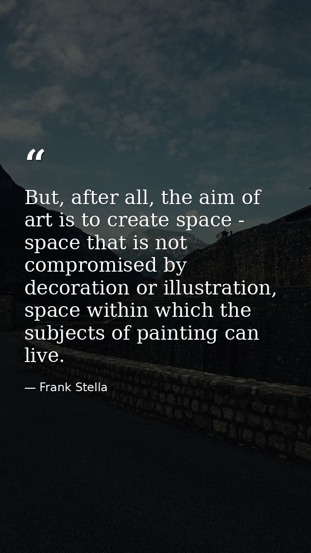 But, after all, the aim of art is to create space - space that is not compromised by decoration or illustration, space w — Frank Stella