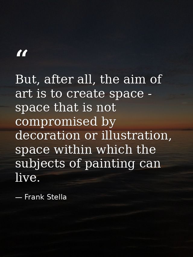 But, after all, the aim of art is to create space - space that is not compromised by decoration or illustration, space w — Frank Stella